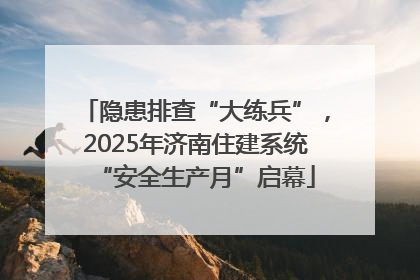 隐患排查“大练兵”，2025年济南住建系统“安全生产月”启幕