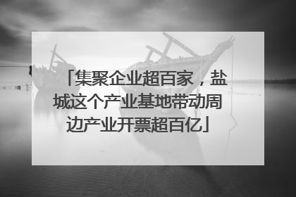 集聚企业超百家，盐城这个产业基地带动周边产业开票超百亿