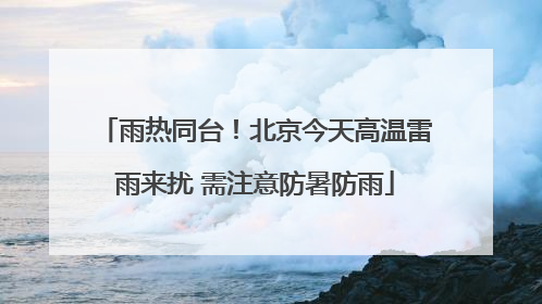 雨热同台！北京今天高温雷雨来扰 需注意防暑防雨