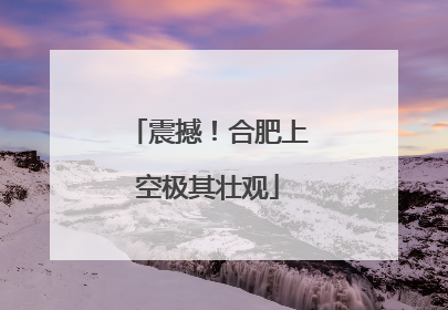 震撼！合肥上空极其壮观