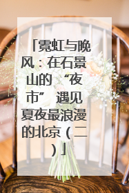 霓虹与晚风：在石景山的 “夜市” 遇见夏夜最浪漫的北京（二）