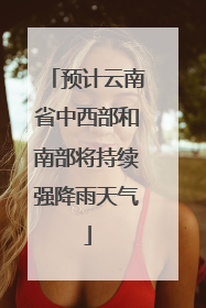 预计云南省中西部和南部将持续强降雨天气