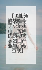 飞熊领鲜战略牵手京东超市，拉通优质动物类蛋白产业与消费互联