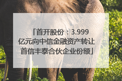 首开股份：3.999亿元向中信金融资产转让首信丰泰合伙企业份额
