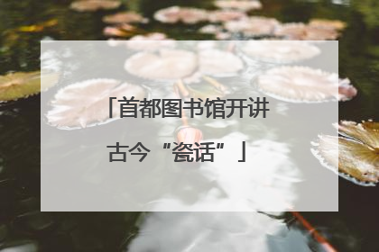 首都图书馆开讲古今“瓷话”