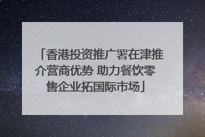 香港投资推广署在津推介营商优势 助力餐饮零售企业拓国际市场