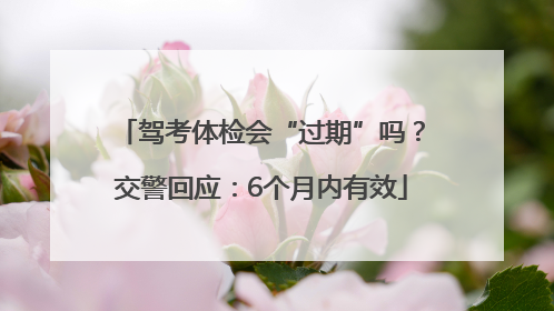 驾考体检会“过期”吗？交警回应：6个月内有效