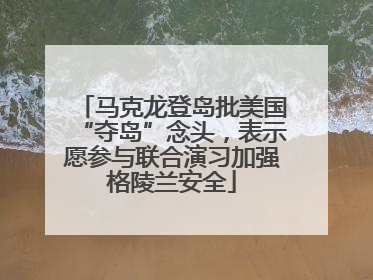 马克龙登岛批美国“夺岛”念头，表示愿参与联合演习加强格陵兰安全