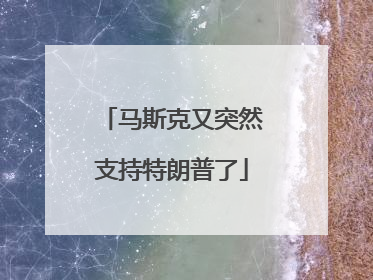 马斯克又突然支持特朗普了