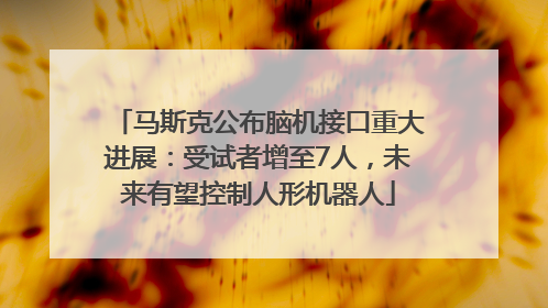 马斯克公布脑机接口重大进展：受试者增至7人，未来有望控制人形机器人