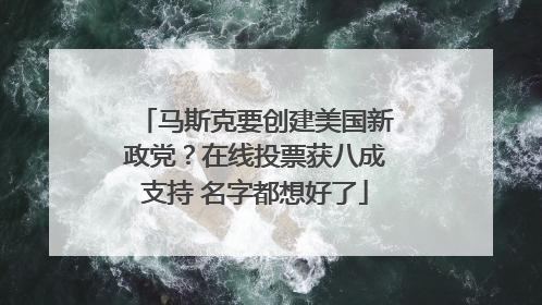 马斯克要创建美国新政党？在线投票获八成支持 名字都想好了