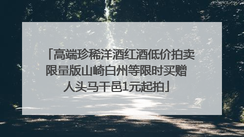 高端珍稀洋酒红酒低价拍卖 限量版山崎白州等限时买赠 人头马干邑1元起拍