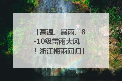 高温、暴雨、8-10级雷雨大风！浙江梅雨回归