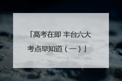 高考在即 丰台六大考点早知道（一）