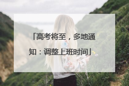 高考将至，多地通知：调整上班时间