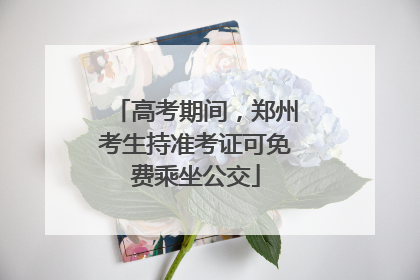 高考期间，郑州考生持准考证可免费乘坐公交