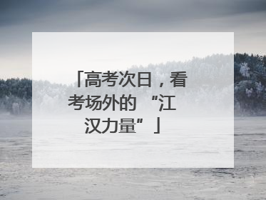高考次日，看考场外的 “江汉力量”
