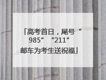 高考首日，尾号“985”“211”邮车为考生送祝福