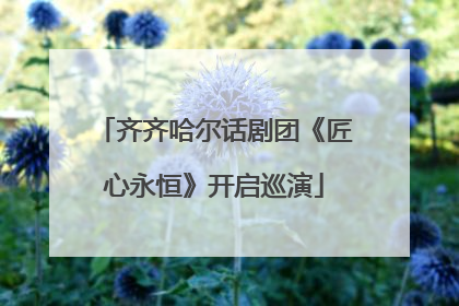 齐齐哈尔话剧团《匠心永恒》开启巡演