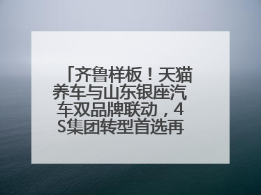 齐鲁样板！天猫养车与山东银座汽车双品牌联动，4S集团转型首选再创新范式