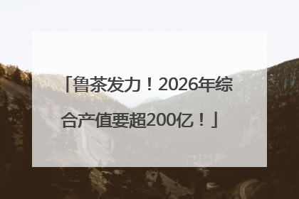 鲁茶发力！2026年综合产值要超200亿！