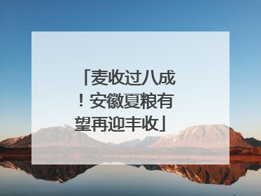 麦收过八成！安徽夏粮有望再迎丰收