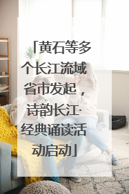 黄石等多个长江流域省市发起，诗韵长江·经典诵读活动启动