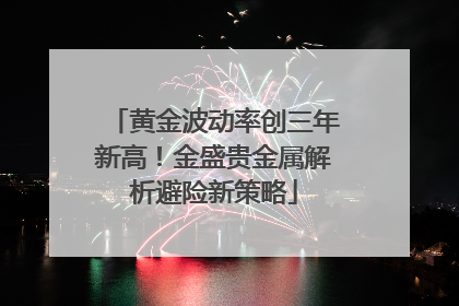 黄金波动率创三年新高！金盛贵金属解析避险新策略