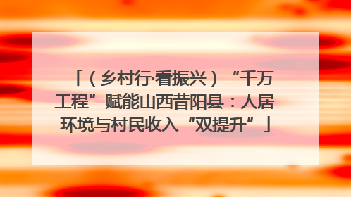 （乡村行·看振兴）“千万工程”赋能山西昔阳县：人居环境与村民收入“双提升”