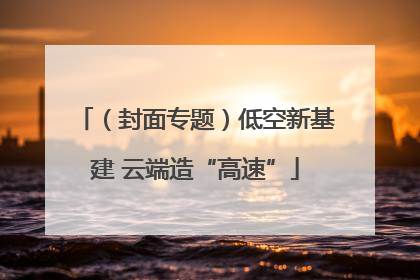 （封面专题）低空新基建 云端造“高速”