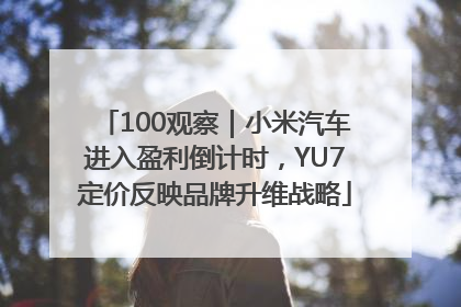 100观察｜小米汽车进入盈利倒计时，YU7定价反映品牌升维战略