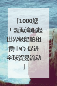 1000艘！渤海湾崛起世界级船舶租赁中心 促进全球贸易流动