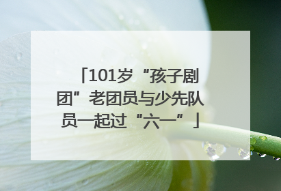 101岁“孩子剧团”老团员与少先队员一起过“六一”