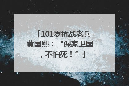 101岁抗战老兵黄国熙：“保家卫国，不怕死！”