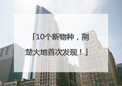 10个新物种，荆楚大地首次发现！