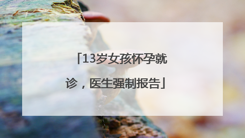 13岁女孩怀孕就诊，医生强制报告