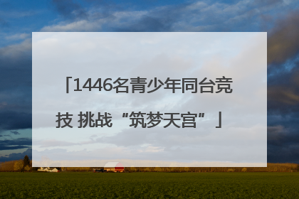 1446名青少年同台竞技 挑战“筑梦天宫”
