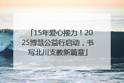 15年爱心接力！2025博慧公益行启动，书写北川支教新篇章