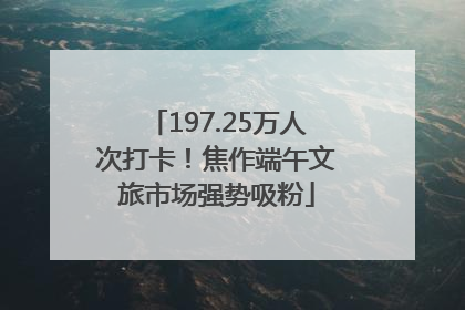 197.25万人次打卡！焦作端午文旅市场强势吸粉