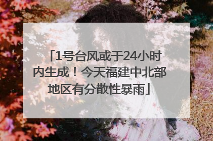 1号台风或于24小时内生成！今天福建中北部地区有分散性暴雨
