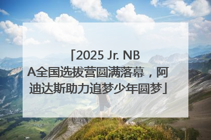 2025 Jr. NBA全国选拔营圆满落幕，阿迪达斯助力追梦少年圆梦