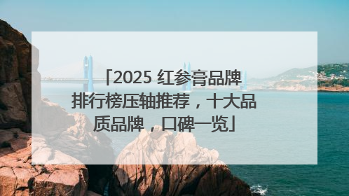 2025 红参膏品牌排行榜压轴推荐，十大品质品牌，口碑一览