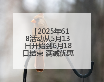 2025年618活动从5月13日开始到6月18日结束 满减优惠力度空前
