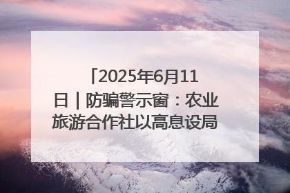 2025年6月11日｜防骗警示窗：农业旅游合作社以高息设局，集资380万
