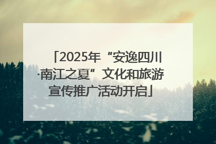2025年“安逸四川·南江之夏”文化和旅游宣传推广活动开启