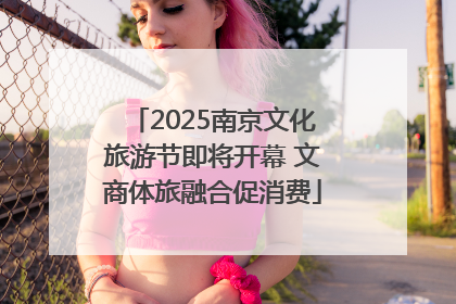 2025南京文化旅游节即将开幕 文商体旅融合促消费