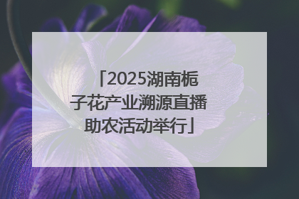 2025湖南栀子花产业溯源直播助农活动举行