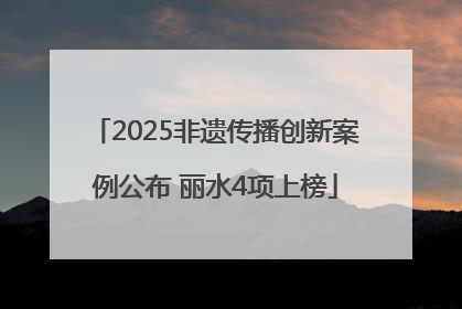 2025非遗传播创新案例公布 丽水4项上榜