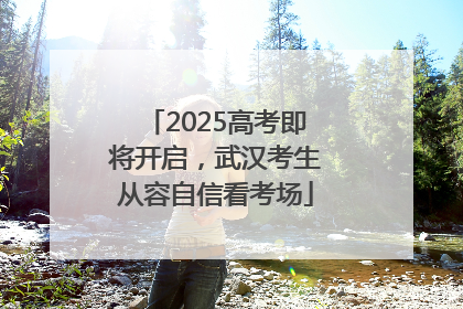 2025高考即将开启，武汉考生从容自信看考场