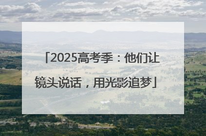 2025高考季：他们让镜头说话，用光影追梦